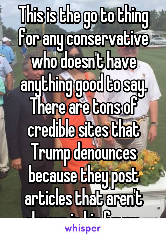 This is the go to thing for any conservative who doesn't have anything good to say. There are tons of credible sites that Trump denounces because they post articles that aren't always in his favor.