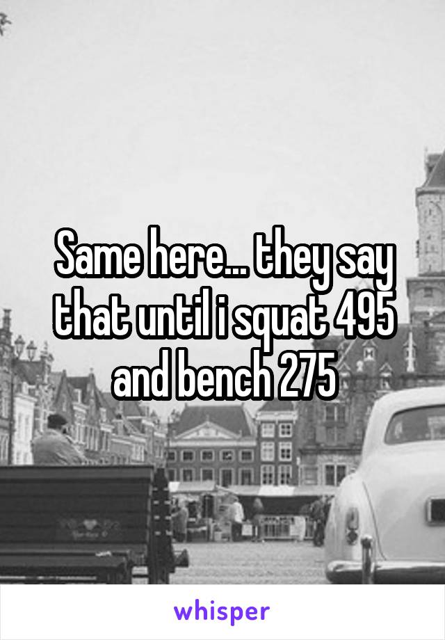 Same here... they say that until i squat 495 and bench 275