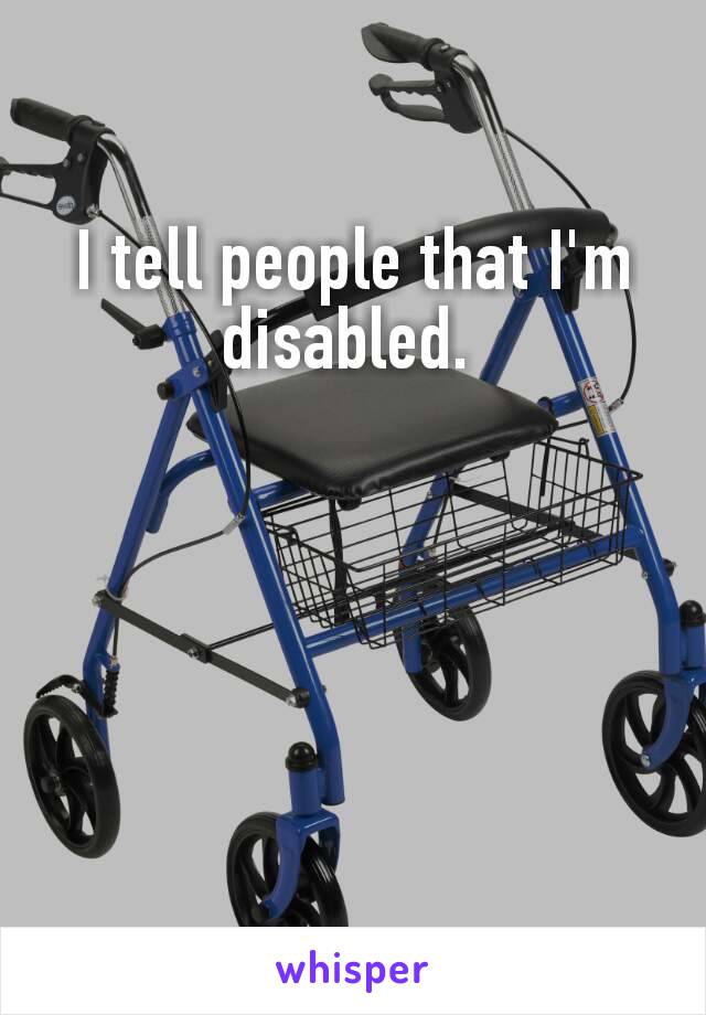 I tell people that I'm​ disabled. 