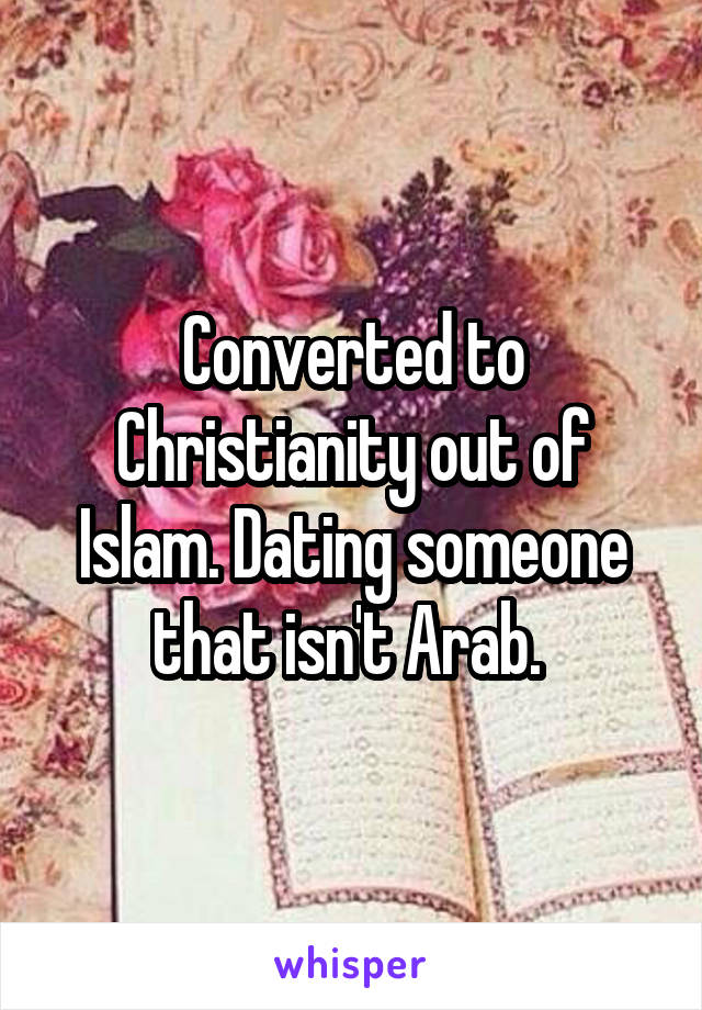 Converted to Christianity out of Islam. Dating someone that isn't Arab. 