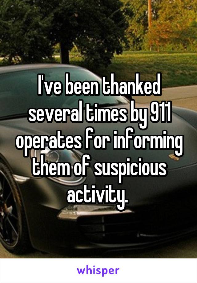 I've been thanked several times by 911 operates for informing them of suspicious activity. 