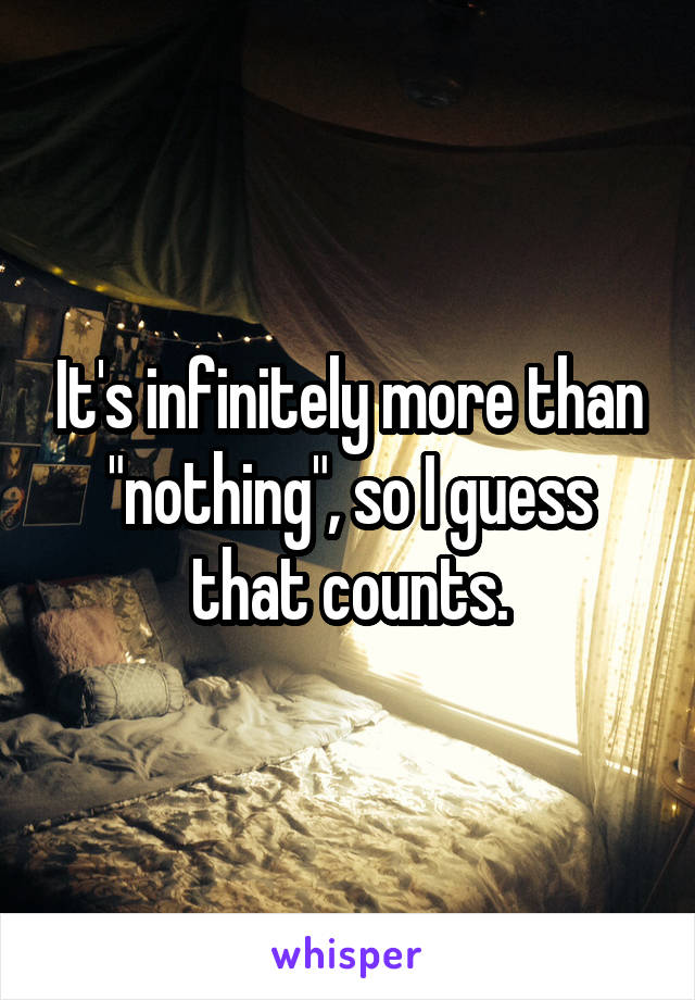 It's infinitely more than "nothing", so I guess that counts.
