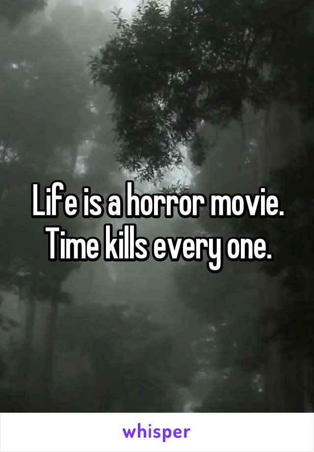 Life is a horror movie. Time kills every one.