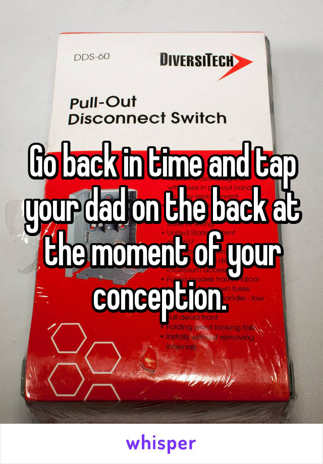 Go back in time and tap your dad on the back at the moment of your conception. 