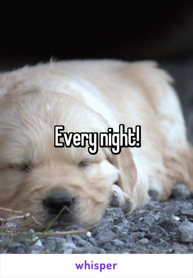 Every night!