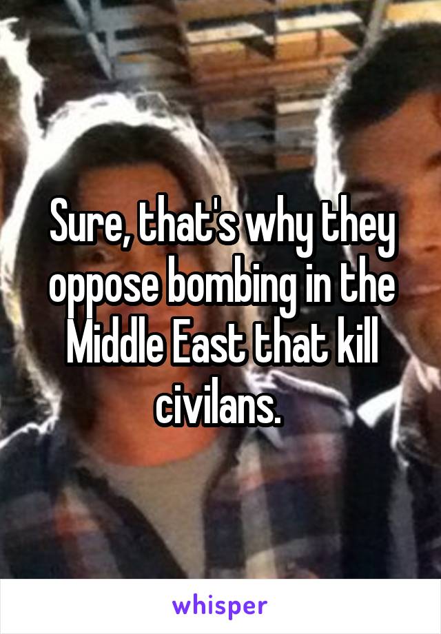 Sure, that's why they oppose bombing in the Middle East that kill civilans. 