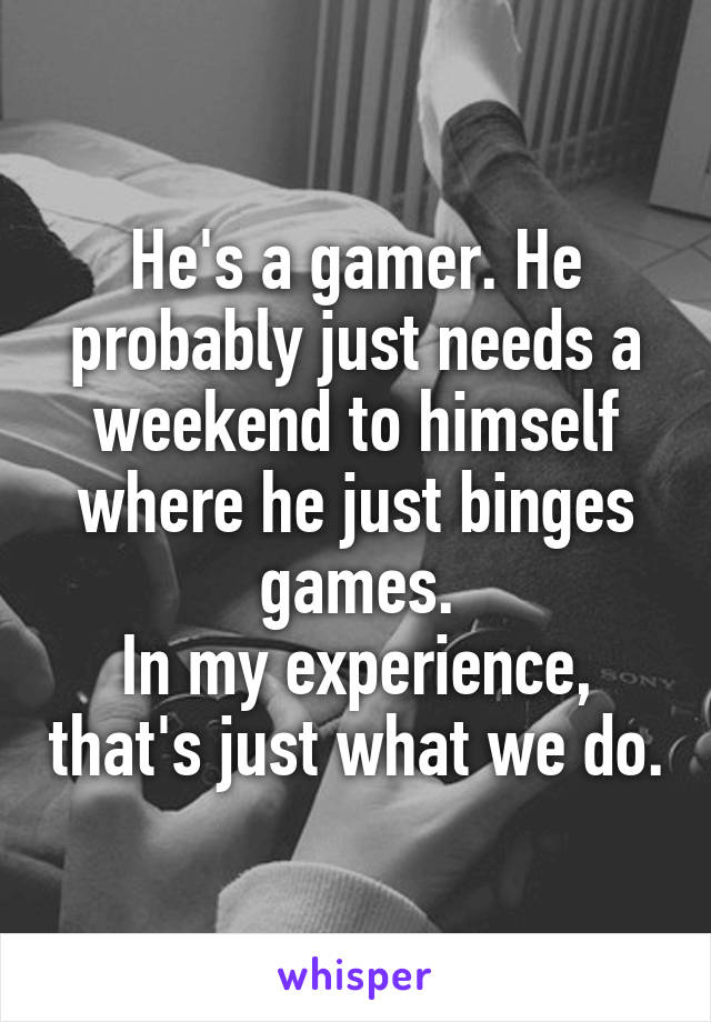 He's a gamer. He probably just needs a weekend to himself where he just binges games.
In my experience, that's just what we do.