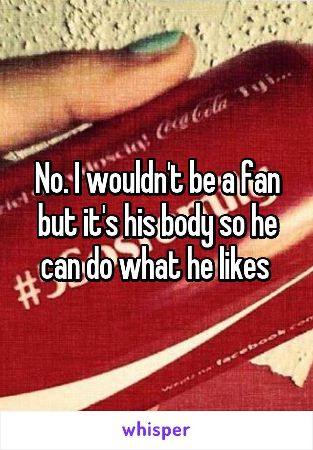 No. I wouldn't be a fan but it's his body so he can do what he likes 