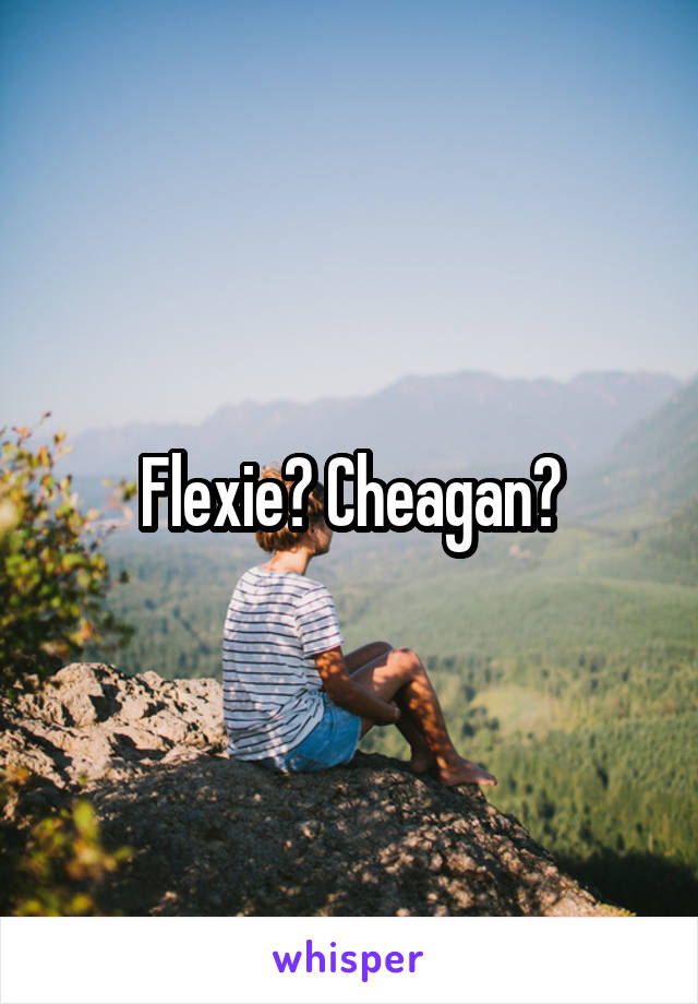 Flexie? Cheagan?