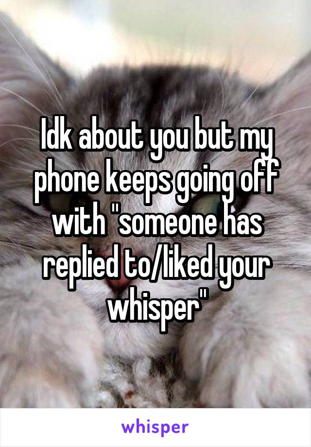 Idk about you but my phone keeps going off with "someone has replied to/liked your whisper"