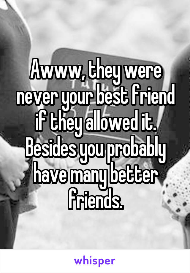 Awww, they were never your best friend if they allowed it. Besides you probably have many better friends.