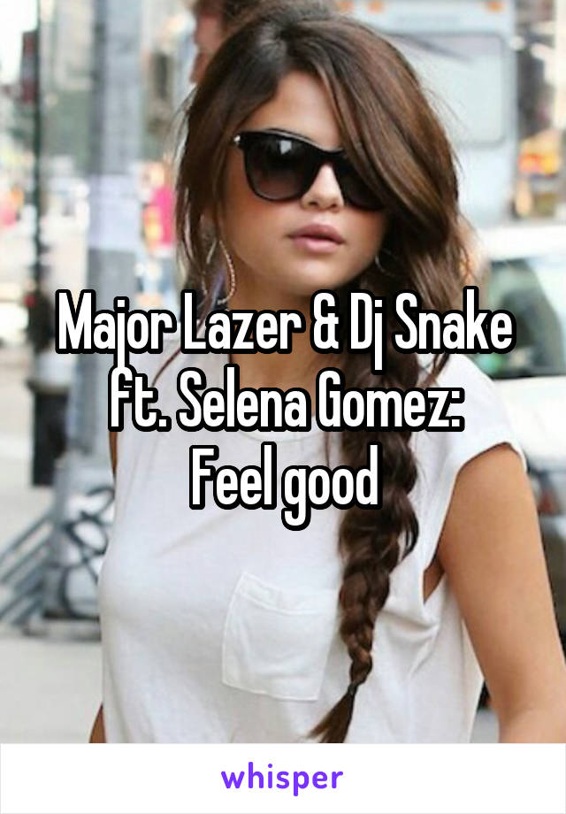 Major Lazer & Dj Snake ft. Selena Gomez:
Feel good