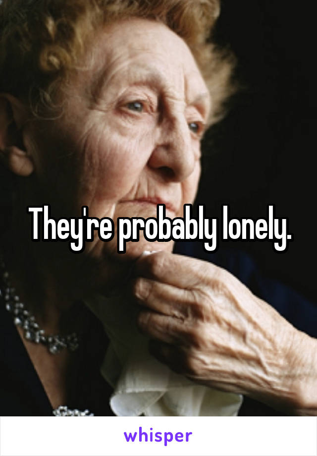 They're probably lonely.