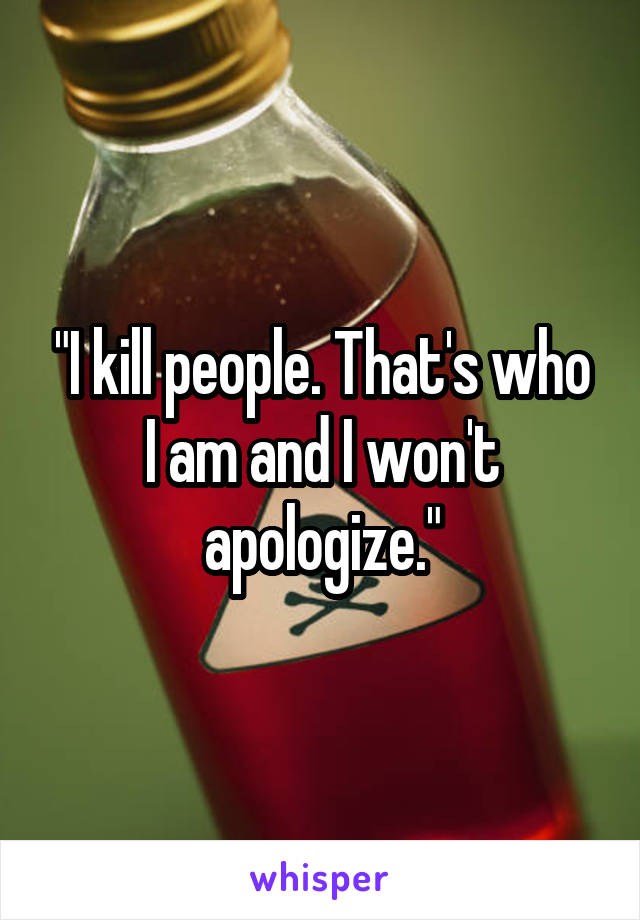 "I kill people. That's who I am and I won't apologize."