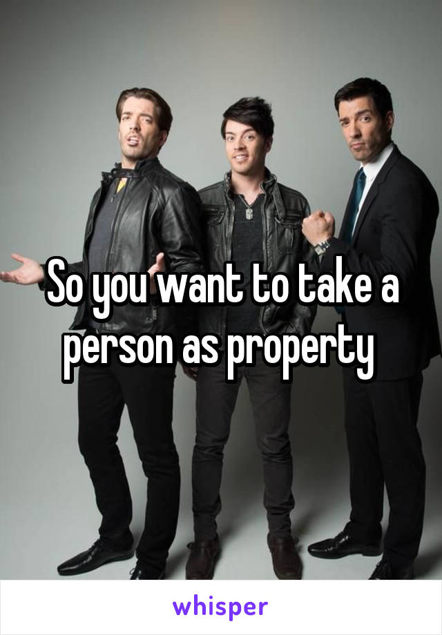 So you want to take a person as property 