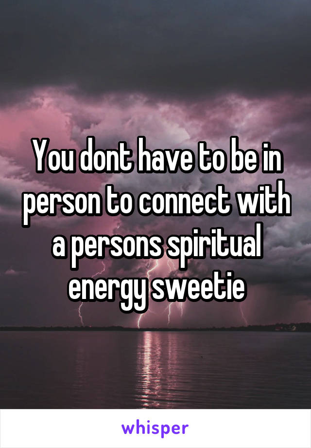 You dont have to be in person to connect with a persons spiritual energy sweetie