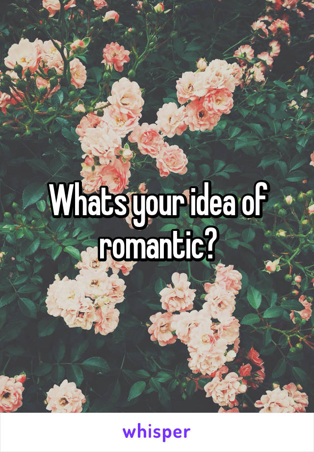 Whats your idea of romantic?