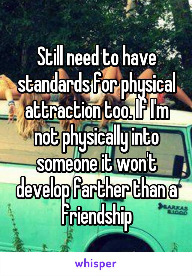 Still need to have standards for physical attraction too. If I'm not physically into someone it won't develop farther than a friendship