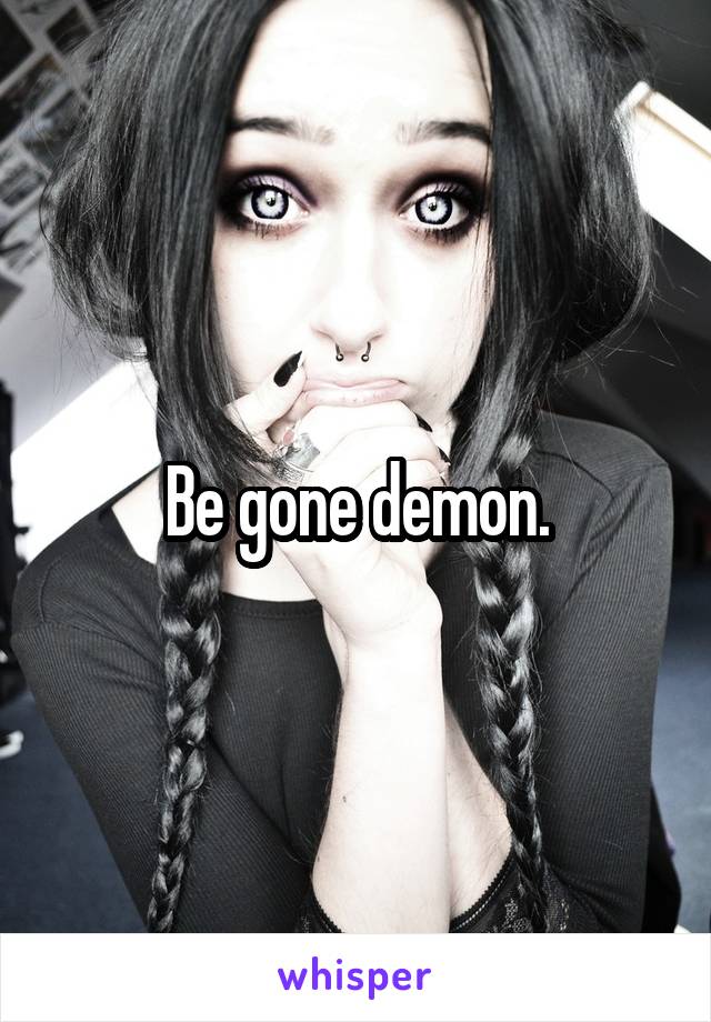 Be gone demon.