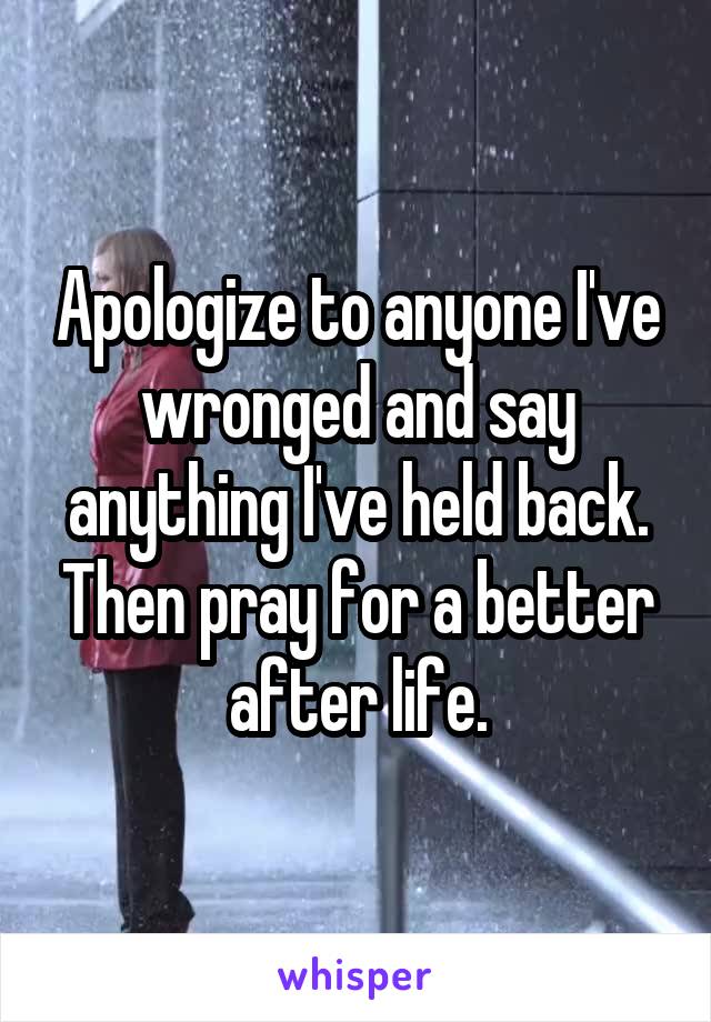 Apologize to anyone I've wronged and say anything I've held back. Then pray for a better after life.