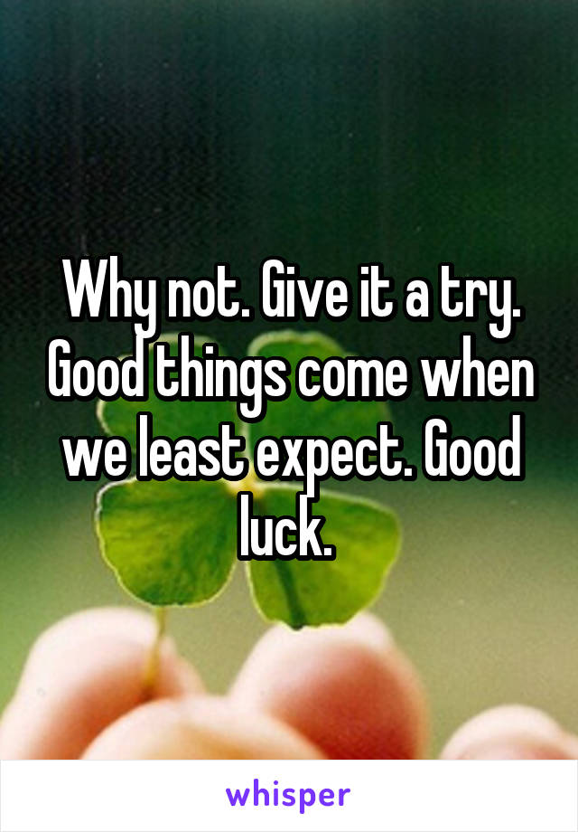 Why not. Give it a try. Good things come when we least expect. Good luck. 