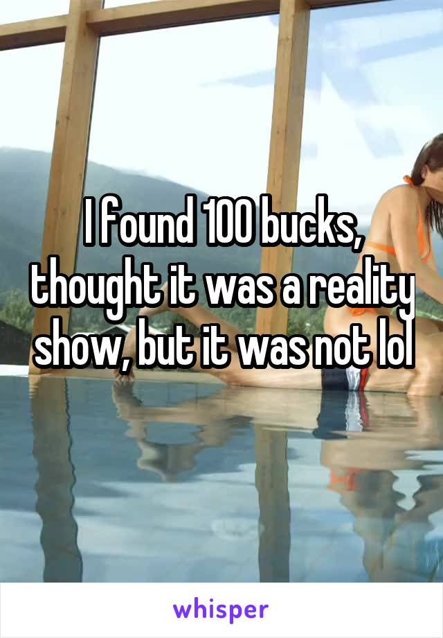 I found 100 bucks, thought it was a reality show, but it was not lol 