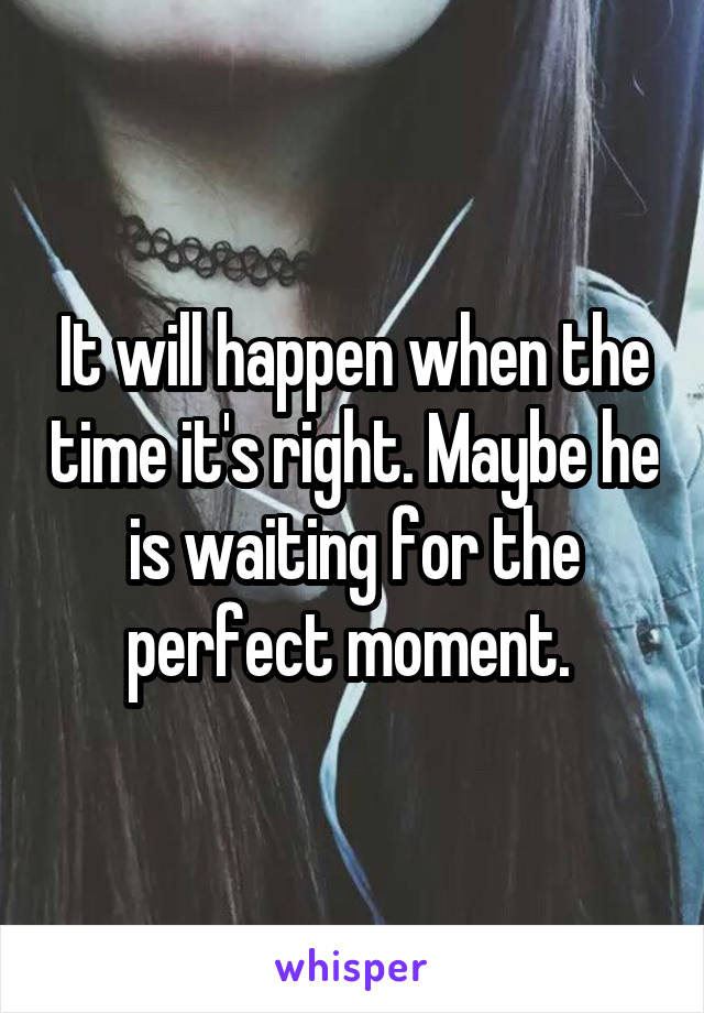 It will happen when the time it's right. Maybe he is waiting for the perfect moment. 