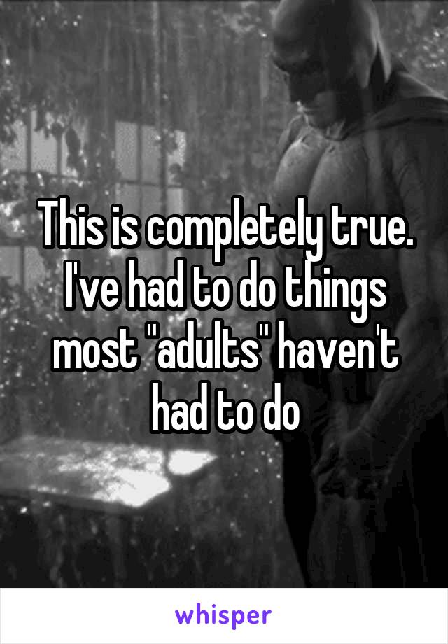This is completely true. I've had to do things most "adults" haven't had to do