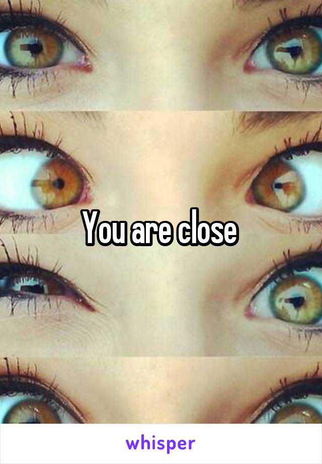 You are close 
