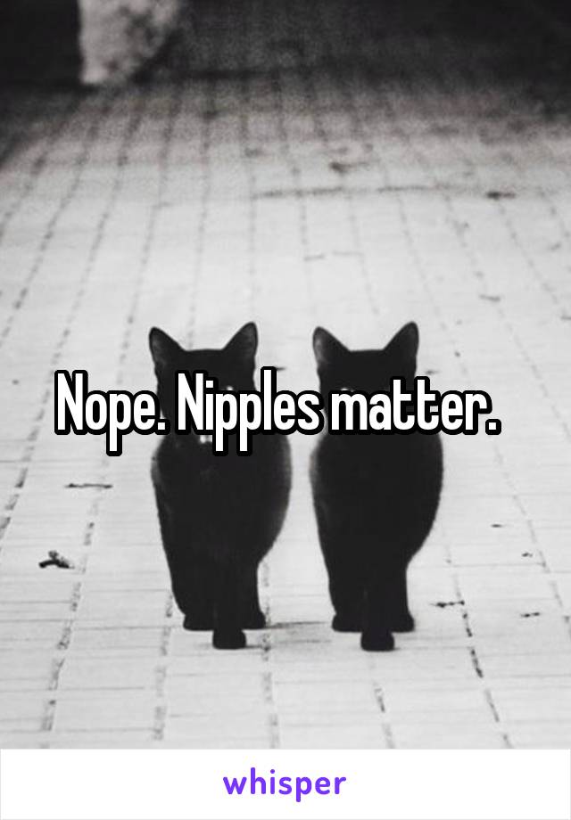 Nope. Nipples matter.  