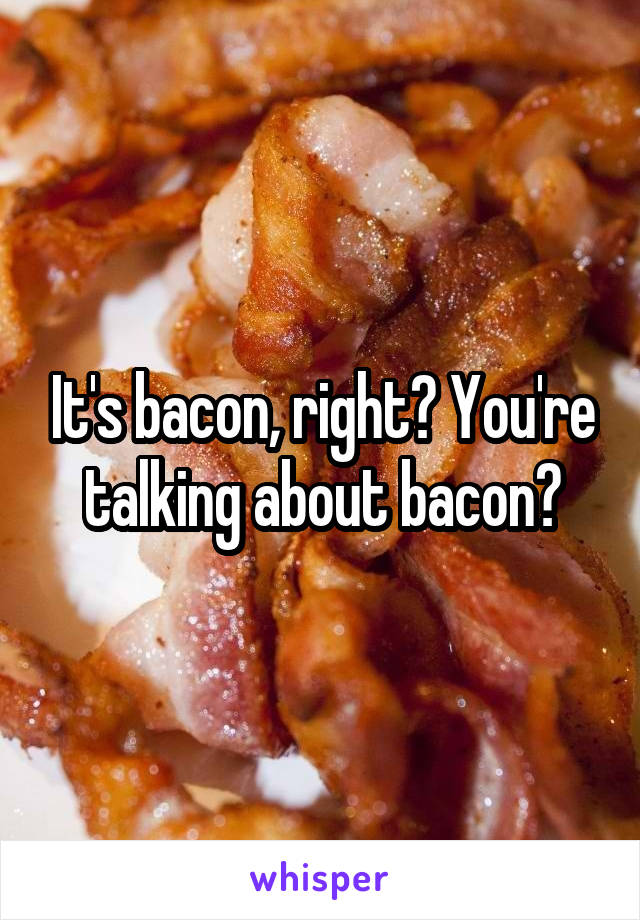 It's bacon, right? You're talking about bacon?