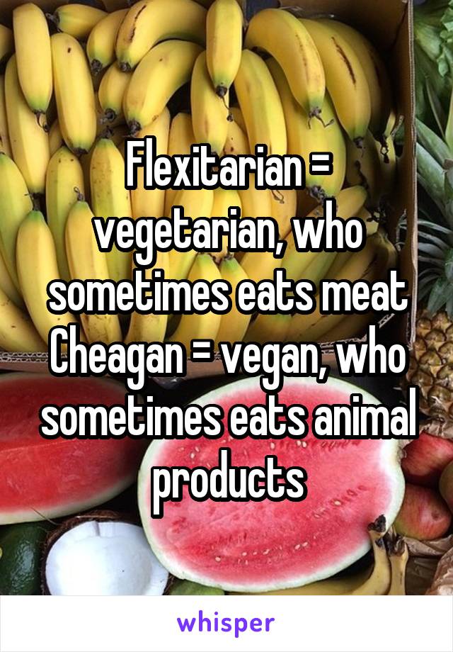 Flexitarian = vegetarian, who sometimes eats meat
Cheagan = vegan, who sometimes eats animal products