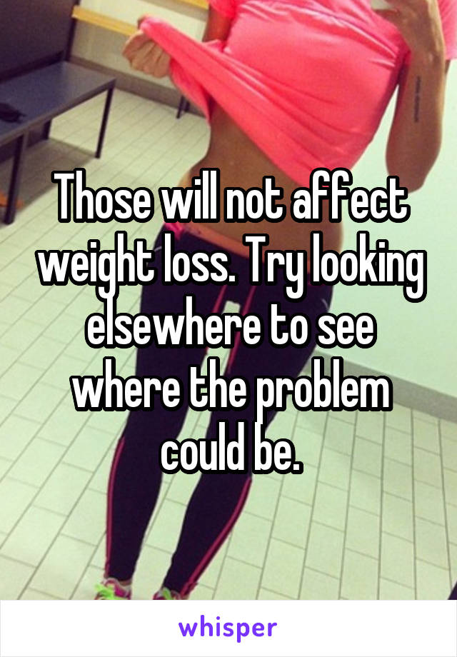Those will not affect weight loss. Try looking elsewhere to see where the problem could be.