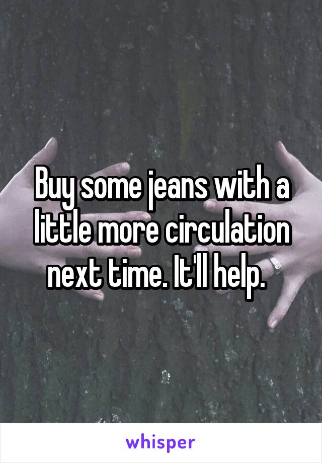 Buy some jeans with a little more circulation next time. It'll help.  