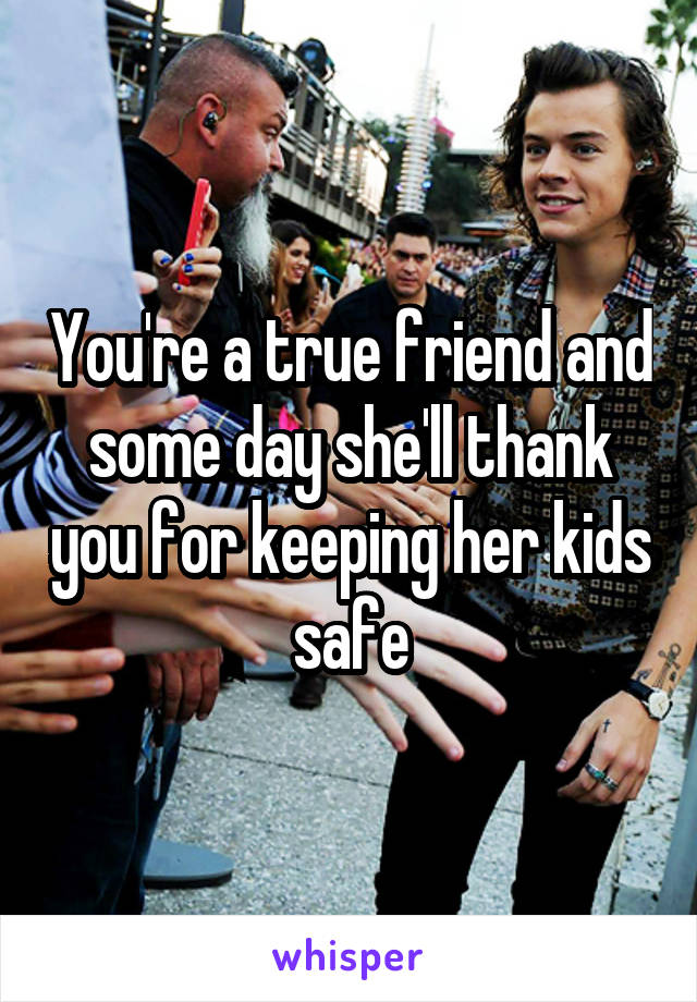 You're a true friend and some day she'll thank you for keeping her kids safe