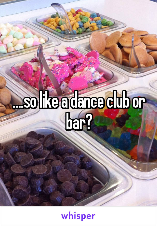 ....so like a dance club or bar?