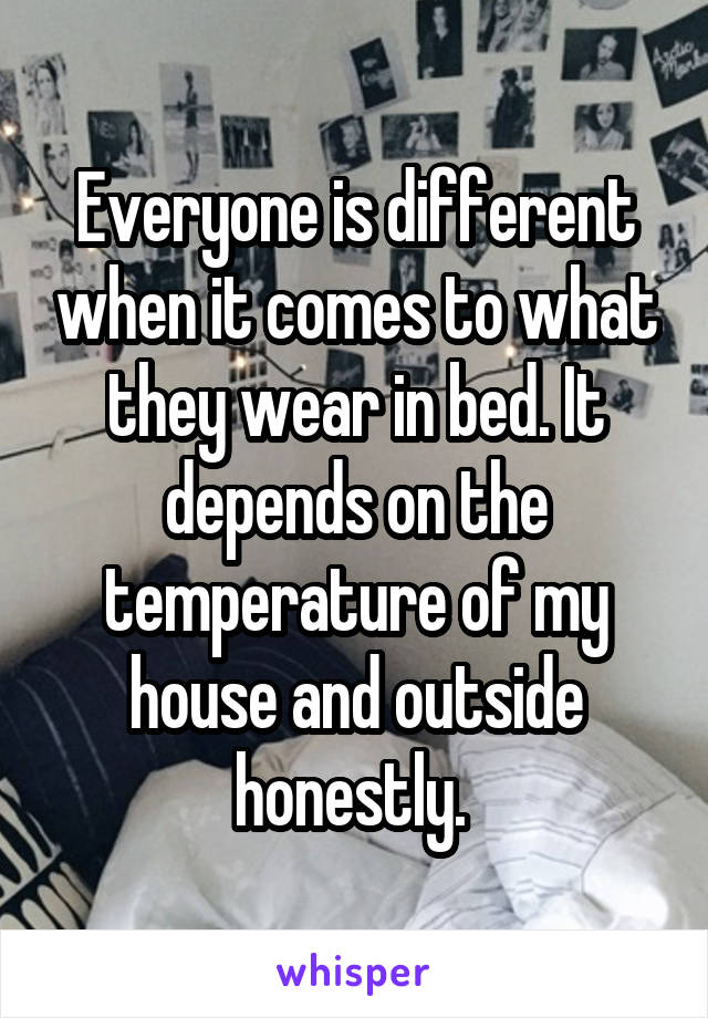 Everyone is different when it comes to what they wear in bed. It depends on the temperature of my house and outside honestly. 