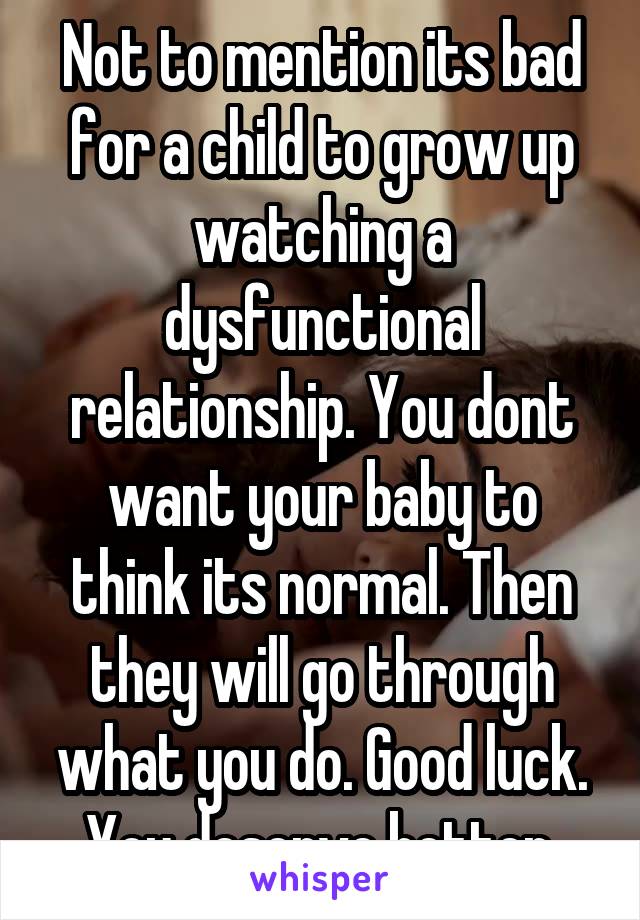 Not to mention its bad for a child to grow up watching a dysfunctional relationship. You dont want your baby to think its normal. Then they will go through what you do. Good luck. You deserve better.
