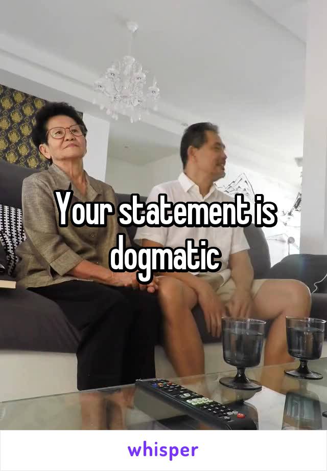 Your statement is dogmatic