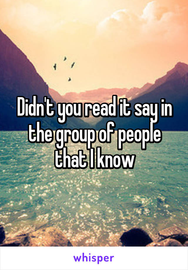 Didn't you read it say in the group of people that I know