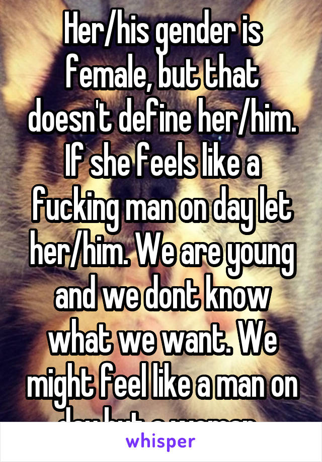 Her/his gender is female, but that doesn't define her/him. If she feels like a fucking man on day let her/him. We are young and we dont know what we want. We might feel like a man on day but a woman..