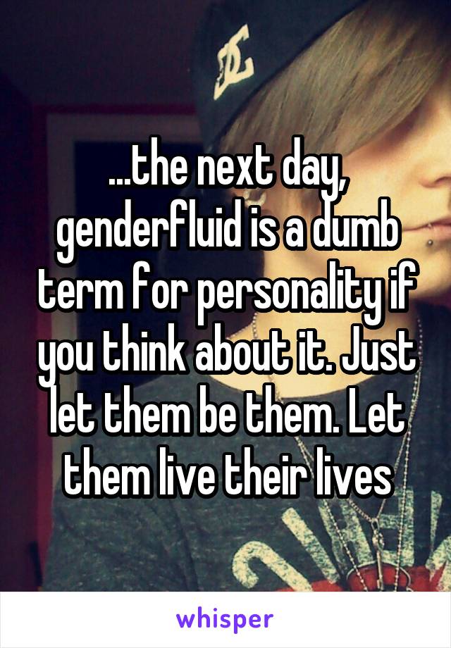 ...the next day, genderfluid is a dumb term for personality if you think about it. Just let them be them. Let them live their lives