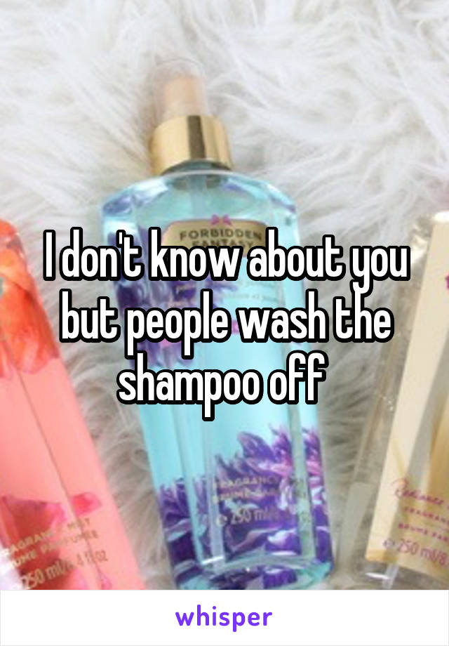 I don't know about you but people wash the shampoo off 