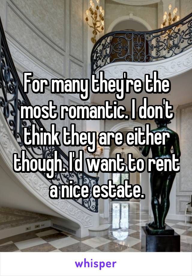 For many they're the most romantic. I don't think they are either though. I'd want to rent a nice estate.