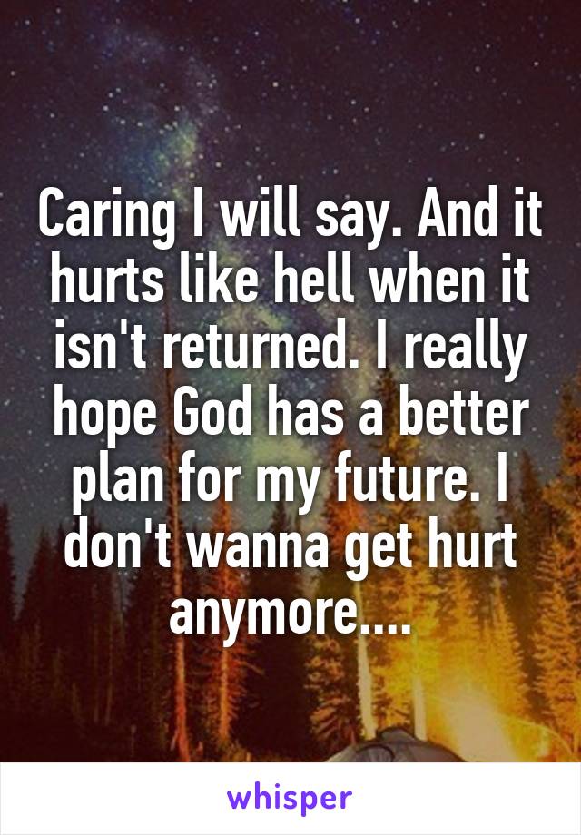 Caring I will say. And it hurts like hell when it isn't returned. I really hope God has a better plan for my future. I don't wanna get hurt anymore....