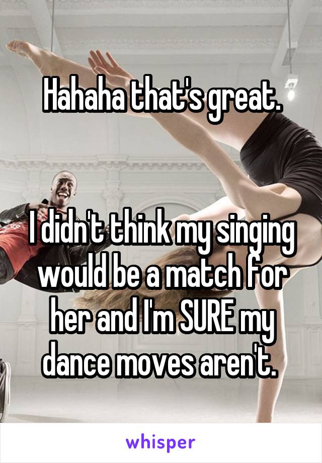 Hahaha that's great.


I didn't think my singing would be a match for her and I'm SURE my dance moves aren't. 