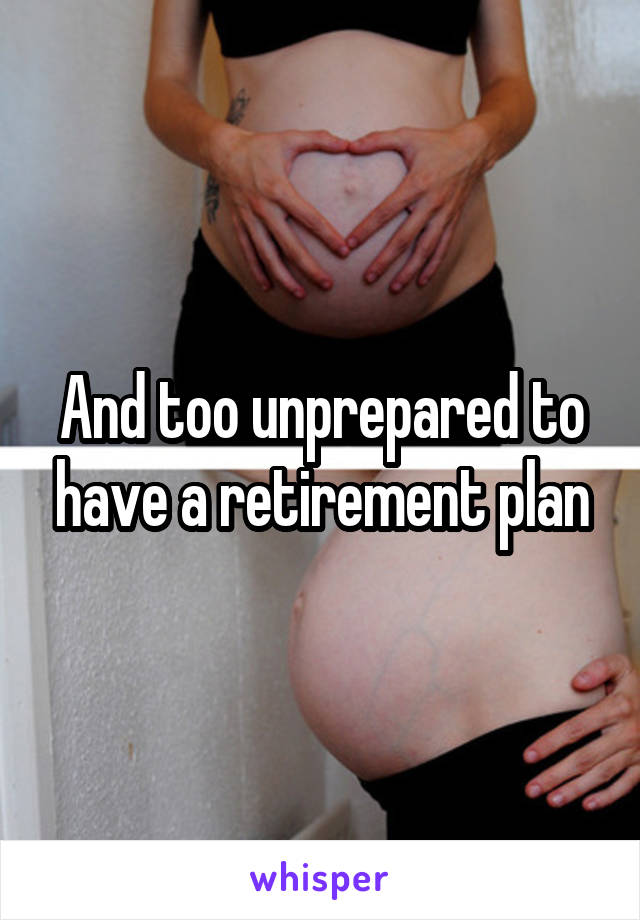 And too unprepared to have a retirement plan