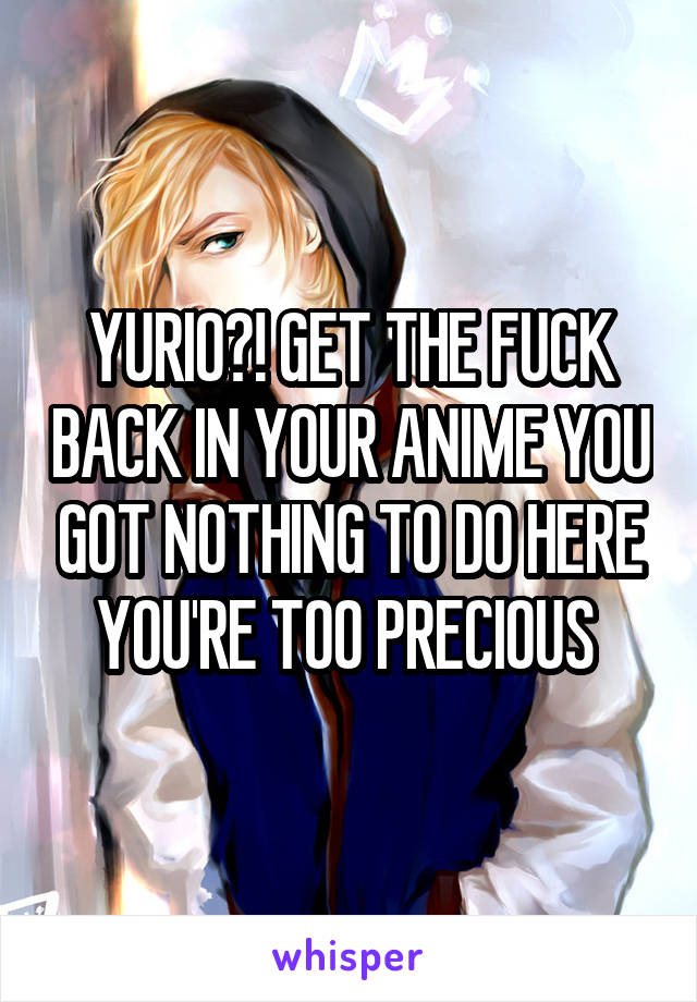 YURIO?! GET THE FUCK BACK IN YOUR ANIME YOU GOT NOTHING TO DO HERE YOU'RE TOO PRECIOUS 