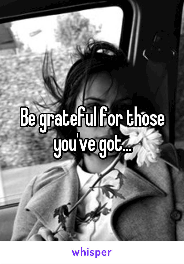 Be grateful for those you've got...