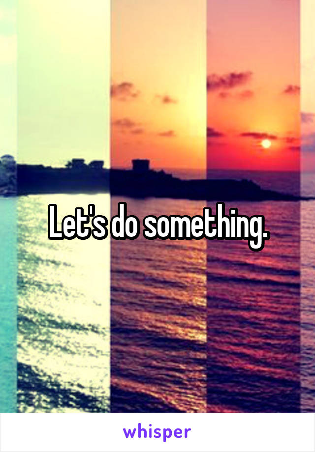 Let's do something.
